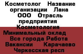 Косметолог › Название организации ­ Лана, ООО › Отрасль предприятия ­ Косметология › Минимальный оклад ­ 1 - Все города Работа » Вакансии   . Карачаево-Черкесская респ.